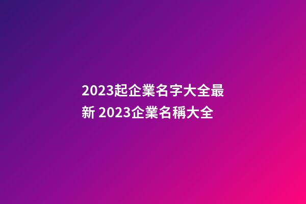 2023起企業名字大全最新 2023企業名稱大全-第1張-公司起名-玄機派